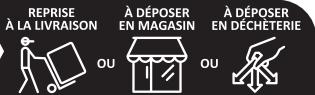 REPRISE À LA LIVRAISON À DÉPOSER EN MAGASIN À DÉPOSER EN DÉCHETERIE OU OU