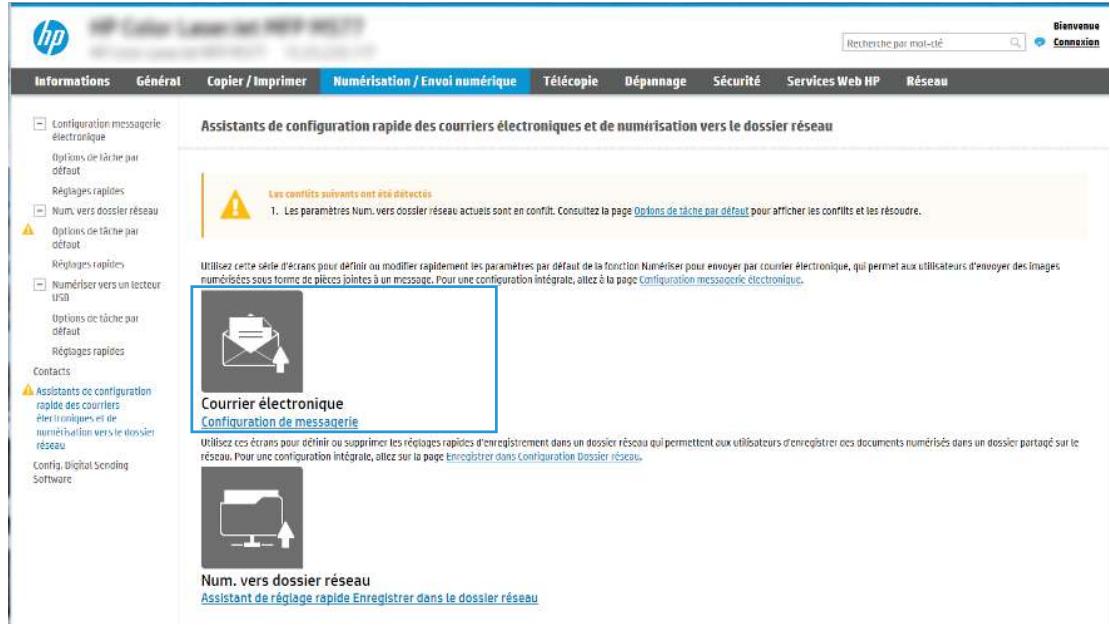 hp Recherche par mot-tré Bienvenue Connexion Informations Général Copier / Imprimer Numérisation / Envoi numérique Télécopie Dépunnage Sécurité Services Web HP Réseau Configuration messageric électronique Options de tâche par défaut Réglages rapides Num. vers dossier réseau Options de tâche par défaut Réglages rapides Numériser vers un lecteur USB Options de tâche par défaut Réglages rapides Contacts Assistants de configuration rapide des courriers électroniques et de numérisation vers le dossier réseau Config. Digital Sending Software Assistants de configuration rapide des courriers électroniques et de numérisation vers le dossier réseau Les conflits suivants ont été détectés 1. Les paramètres Num. vers dossier réseau actuels sont en conflit. Consultez la page Options de tâche par détaut pour afficher les conflits et les résoudre. Utilisez cette série d'écrans pour définitir ou modifier rapidement les paramètres par défaut de la fonction Numériser pour envoyer par courier électronique, qui permet aux utilisateurs d'envoyer des images numérisées sous forme de pièces jointes à un message. Pour une configuration intégrate, aitez à la page Configuration messageric électronique. Courrier électronique Configuration de messageric Utilisez ces écrans pour définitir ou supprimer les réglages rapides d'enregistrement dans un dossier réseau qui permettent aux utilisateurs d'enregistrer ces documents numérisés dans un dossier partagé sur le réseau. Pour une configuration intégrate, aitez sur la page Enregistrer dans Configuration Dossier réseau. Num. vers dossier réseau Assistant de réglage rapide Enregistrer dans le dossier réseau