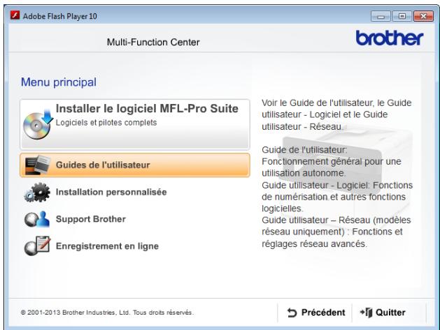Adobe Flash Player 10 Multi-Function Center brother Menu principal Installer le logiciel MFL-Pro Suite Logiciels et pilotes complets Guides de l'utilisateur Installation personnalisée Support Brother Enregistrement en ligne Voir le Guide de l'utilisateur, le Guide utilisateur - Logiciel et le Guide utilisateur - Réseau. Guide de l'utilisateur: Fonctionnement général pour une utilisation autonome. Guide utilisateur - Logiciel: Fonctions de numérisation et autres fonctions logicielles. Guide utilisateur - Réseau (modèles réseau uniquement) : Fonctions et réglages réseau avancés. © 2001-2013 Brother Industries, Ltd. Tous droits réservés. Précédent Quitter