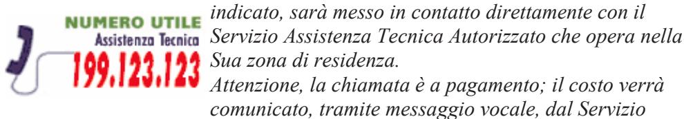 NUMERO UTILE Assistenza Tecnica 199.123.123 indicato, sarà messo in contatto direttamente con il Servizio Assistenza Tecnica Autorizzato che opera nella Sua zona di residenza. Attenzione, la chiamata è a pagamento; il costo verrà comunicato, tramite messaggio vocale, dal Servizio