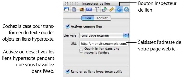 Bouton Inspecteur de lien Cochez la case pour trans- former du texte ou des objets en liens hypertexte. Activez ou désactivez les liens hypertexte pendant que vous travaillez dans iWeb. Activer comme lien Lier vers : une page externe URL : http://monsite.exemple.com/ Ouvrir le lien dans une nouvelle fenêtre Rendre les liens hypertexte actifs Saisissez l'adresse de votre page web ici.