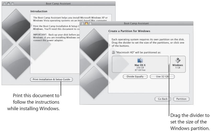 Boot Camp Assistant Introduction The Boot Camp Assistant helps you install Microsoft Windows XP or Windows Vista operating systems on an Intel-based Mac computer. Print the Boot Camp Installation & Setup Windows. You'll need this document to connect the power adapter. IMPORTANT: Back up your disk before pad Windows. If you are installing Windows on print the power adapter. Boot Camp Assistant Create a Partition for Windows Each operating system requires its own partition on the disk. Drag the divider to set the size of the partitions, or click one of the buttons. "Macintosh HD" will be partitioned as: Mac OS X 106 GB 87 GB free Windows 5 GB Divide Equally Use 32 GB Go Back Partition Print this document to follow the instructions while installing Windows. Drag the divider to set the size of the Windows partition.
