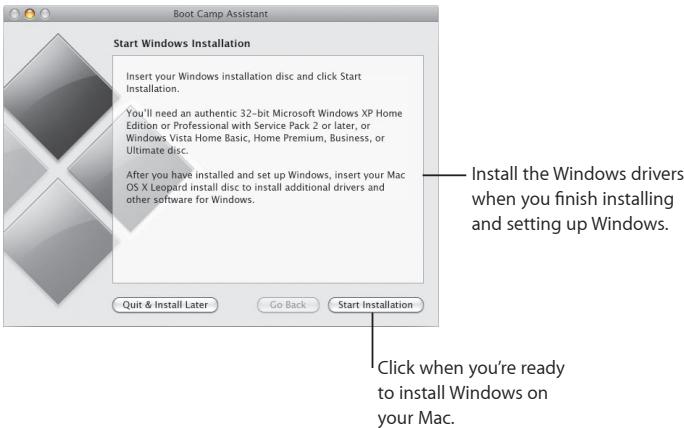Start Windows Installation Insert your Windows installation disc and click Start Installation. You'll need an authentic 32-bit Microsoft Windows XP Home Edition or Professional with Service Pack 2 or later, or Windows Vista Home Basic, Home Premium, Business, or Ultimate disc. After you have installed and set up Windows, insert your Mac OS X Leopard install disc to install additional drivers and other software for Windows. Quit & Install Later Go Back Start Installation Install the Windows drivers when you finish installing and setting up Windows. Click when you're ready to install Windows on your Mac.