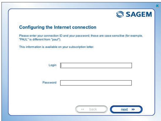 Configuring the Internet connection Please enter your connection ID and your password; these are case-sensitive (for example, "PAUL" is different from "paul"). This information is available on your subscription letter. Login Password « back next »