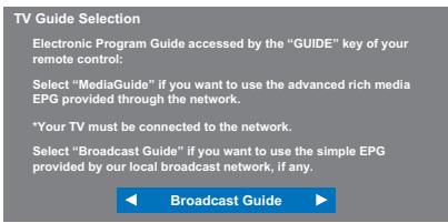 TV Guide Selection Electronic Program Guide accessed by the "GUIDE" key of your remote control: Select "MediaGuide" if you want to use the advanced rich media EPG provided through the network. *Your TV must be connected to the network. Select "Broadcast Guide" if you want to use the simple EPG provided by our local broadcast network, if any.