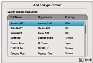 Add a Skype contact Search Result: (jackdying) Full Name Skype Name Country Aaaaaa_0101 Aaaaaa_0101 USA Bbbbbbb007 Bbbbbbb007 UK Ccccc0709 Ccccc0 A01 HK Ddddddd Ddddddd Odd Taiwan Eeeee_Eeee EE_Eeee Japan Ffffffff_Fu Ffffffff_Ff Taiwan Gggggg_Ggg Gggggg_Ggg Taiwan Back