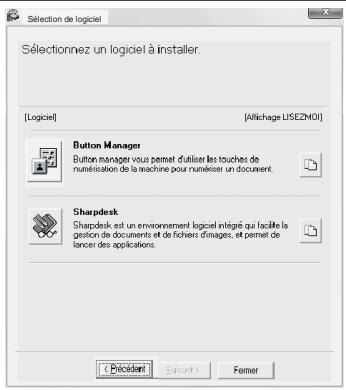 Sélection de logiciel Sélectionnez un logiciel à installer. [Logiciel] [Affichage USEZMOI] Button Manager Button manager vous permet d'utiliser les touches de numérisation de la machine pour numériser un document. Sharpdesk Sharpdesk est un environnement logiciel intégré qui facile la gestion de documents et de fichens d'images, et permet de lancer des applications. Précident Saivant Ferner
