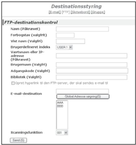 Destinationsstyring [E-mail] [FTP] [Grivebord] [Gruppe] FTP-destinationskontrol Navn (Påkravet) Forbogstav (valgfri) Vist navn (Valgfri) Brugerdefineret indeks USER1 Vaertnavn eller IP- adresse (Påkravet) Brugernavn (Valgfri) Adgangskode (Valgfri) Bibliotek (Valgfri) □Opret hyperlink til den FTP-server, der skal sendes e-mail til E-mail-destination Global Adresse sällning(G) AAA BBB Scanningsfunktion 001 Send (S)