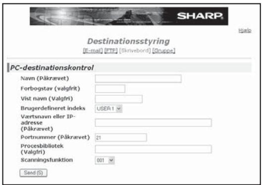 SHARP Destinationsstyring [E-mail] [FTP] [Skrivebord] [Gruppe] PC-destinationskontrol Navn (Påkrævet) Forbogstav (valgfrit) Vist navn (Valgfri) Brugerdefineret indeks USER.1 Værtsnavn eller IP- adresse (Påkrævet) Portnummer (Påkrævet) 21 Procesbibliotek (Valgfri) Scanningsfunktion 001 Send (S)
