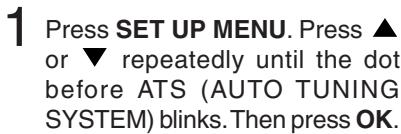 1 Press SET UP MENU. Press ▲ or ▼ repeatedly until the dot before ATS (AUTO TUNING SYSTEM) blinks. Then press OK.