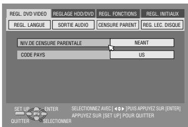 REGL. DVD VIDEO REGLAGE HDD/DVD REGL. FUNCTIONS REGL. INITIALUX REGL. LANGUE SORTIE AUDIO CENSURE PARENT REG. LEC. DISQUE NIV.DE CENSURE PARENTALE NEANT CODE PAYS US SET UP ENTER SELECTIONNEZ AVEC [ ◀▶ ] PUIS APPUYEZ SUR [ENTER] UPPUYEZ SUR [SET UP] POUR QUITTER QUITTER SELECTIONNER