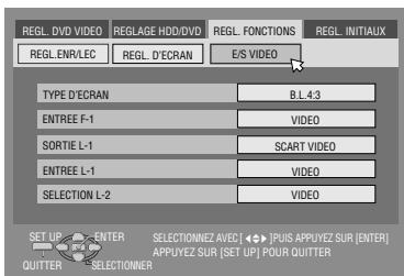 REGL_DVD VIDEO REGLAGE HDD/DVD REGL FONCTIONS REGL INITIALUX REGL ENR/LEC REGL D'ECAN E/S VIDEO TYPE D'ECAN B.L.4.3 ENTREE F-1 VIDEO SORTIE L-1 SCART VIDEO ENTREE L-1 VIDEO SELECTION L-2 VIDEO SET UP ENTER QUITTER SELECTIONNEZ AVEC ◀ PUIS APPUYEZ SUR [ENTER] APPUYEZ SUR (SET UP) POUR QUITTER