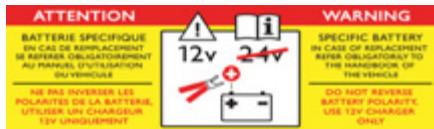 ATTENTION BATTERIE SPECIFIQUE EN CAS DE REPLACEMENT SI REPERER OBLIGATORIEMENT AU PARANT, UTILISATION OU VEHICURE NE PAS INVERSER LES POLARITÉS DE LA BATTERIE, UTILISER UN CHARGEUR 12V UNIQUEMENT WARNING SPECIFIC BATTERY IN CASE OF REPLACEMENT REPER OBLIGATORIALLY TO THE HANDSCHARGE OF THE VEHICLE DO NOT REVERSE BATTERY POLARITY, USE 12V CHARGER ONLY