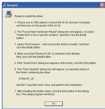 SetupInf Ready to install the driver. 1. Please use a USB cable to connect the OI-20 and your computer, and then turn on the power of the OI-20. 2. The "Found New Hardware Wizard" dialog box will appear, so select "Install from a list or specific location," and then click the [Next] button. 3. Select "Don't search. I will choose the driver to install," and then click the [Next] button. 4. Make sure that "Roland OI-20" is selected in the Models field, and click the [Next] button. 5. If the "Insert Disk" dialog box appears at this time, click the [OK] button. 6. The "Files Needed" dialog box will appear, so input the name of the folder containing the driver D:\Win\OP_2K into the "Copy files from" area, and perform the installation. 7. After inputting the folder name, click the [OK] button in the dialog box. The setup program will finish. OK