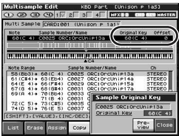 Multisample Edit KED Part [Unison P 1a5] Multi Sample CRD:001 [Unison P 1a1] Note Sample Number/Name Original Key Offset 60(C 4) C0025 ORC:ORCUnIP13a 60(C 4) 0 A/C Note Range Sample Number/Name Ch 58(Bb3)+ 60(C 4) C0025 ORC:ORCUnIP13a STEREO 61(C4)+ 63(Bd4) C0027 ORC:ORCUnIP14a STEREO 64(E 4)+ 66(FB4) C0029 ORC:ORCUnIP15a STEREO 67(G 4)+ 68(GB4) C0031 ORC:ORCUnIP17a STEREO 69(R 4)+ 70(Rb4) C0033 71(C 4)+ 73(CB5) C0035 74(D 5)+ 76(E 5) C0037 [SHIFT].CYRUE3. INC./DEC.) Sample Original Key C0025 ORC:ORCUnIP13a Original Key 60(C 4) List Erase Assign Copy Pre- VIEW Close