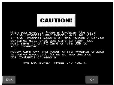 CAUTION! When you execute Program Update, the data of the internal user memory will be lost. Is the internal memory or the Fance-X Series contains data that you want to keep, you must save it on PC Card or via USB to your computer. Never turn off the power while Program Update is being executed. Doing so may destroy the contents of memory. Are you sure? Press [F7 (OK)]. Exit OK