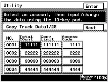 Utility Enter Select an account, then input/change the data using the 10-key pad. Copy Track Data1/25 Next NO. Total Copy Access Count Limit Code 0001 11111 111111 1111 0002 22222 222222 2222 0003 33333 333333 3333 0004 44444 444444 4444 Memory 100% Free