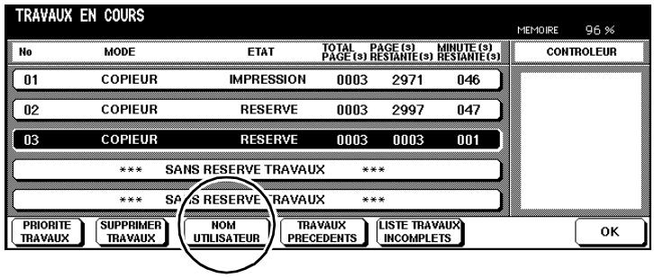 TRAVAUX EN COURS MEMOIRE 96 % No MODE ETAT TOTAL PAGE (s) PAGE (s) MINUTE (s) RESTANTE (s) RESTANTE (s) 01 COPIEUR IMPRESSION 0003 2971 046 02 COPIEUR RESERVE 0003 2997 047 03 COPIEUR RESERVE 0003 0003 001 *** SANS RESERVE TRAVAUX *** *** SAWS RESERVE TRAVAUX *** PRIORITY TRAVAUX SUPPRIMER TRAVAUX NOM UTILISATEUR TRAVAUX PRECEDENTS LISTE TRAVAUX INCOMPLETS OK