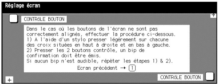 Réglage écran CONTRÔLE BOUTON Dans le cas où les boutons de l'écran ne sont pas correctement alignés, effectuer la procédure ci-dessous. 1) A l'aide d'un stylo presser légèrement sur chacune des croix situées en haut à droite et en bas à gauche. 2) Presser les 2 boutons contrôle, un bip de confirmation doit être émis. Si aucun bip n'est audible, répéter les étapes 1) & 2). Ecran précédent → ① CONTRÔLE BOUTON