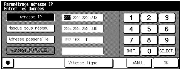 Paramétrage adresse IP Entrer les données Adresse IP 222.222.222.203 Masque sous-réseau 255.255.255.000 Adresse passerelle 192.168.10.1 Adresse IP(TANDEM) . . . 1 2 3 4 5 6 7 8 9 INIT. 0 SELECT. Vitesse ligne ANNUL. OK