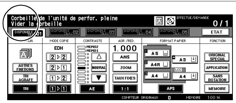 Corbeille de l'unité de perfor. pleine Vider la corbeille EFFECTUE/DEMANDE 0 / 1 DISPONIBLE 01 DISPONIBLE & RKA.02 DISPONIBLE & RKA.03 DISPONIBLE & RKA.04 DISPONIBLE & RKA.05 ETAT MODE COPIE CONTRASTE AGR./RED. FORMAT PAPIER FONCTION EDH MEMO2 MEMO1 1.000 AMS AUTRES FINITIONS 2 ▶ 2 2 ▶ 1 NORMAL ZOOM TAUX FIXES A5 A3 ORIGINAL SPECIAL APPLICATION SANS ROTATION TRI AGRAFE 1 ▶ 2 1 ▶ 1 AE 1:1 APS COMPTEUR ORIGINAUX 0 MEMOIRE 100 %