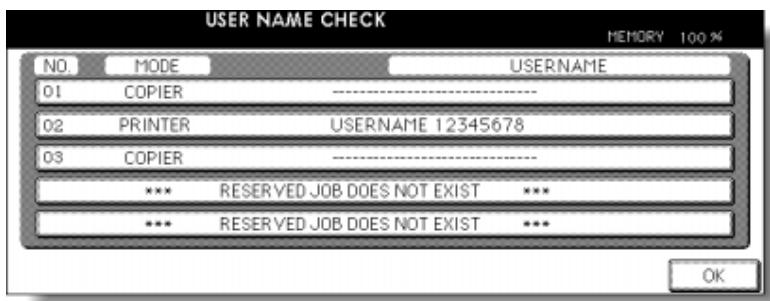 USER NAME CHECK MEMORY 100 % NO MODE USERNAME 01 COPIER -------------- 02 PRINTER USERNAME 12345678 03 COPIER -------------- *** RESERVED JOB DOES NOT EXIST *** *** RESERVED JOB DOES NOT EXIST *** OK
