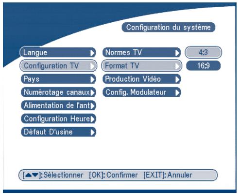Configuration du système Langue ▶ Normes TV ▶ 4:3 Configuration TV ▶ Format TV ▶ 16:9 Pays ▶ Production Vidéo ▶ Numérotage canaux ▶ Config. Modulateur ▶ Alimentation de l'ant ▶ Configuration Heure ▶ Défaut D'usine ▶ [▲▼]: Sélectionner [OK]: Confirmer [EXIT]: Annuler