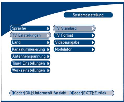 Systemeinstellung Sprache ▶ TV Standard ▶ TV Einstellungen ▶ TV Format ▶ Land ▶ Videoausgabe ▶ Kanalnummerierung ▶ Modulator ▶ Antennenspannung ▶ Timer Einstellungen ▶ Werkseinstellungen ▶ [ ]oder[OK]: Untermenü Ansicht [ ]oder[EXIT]: Zurück