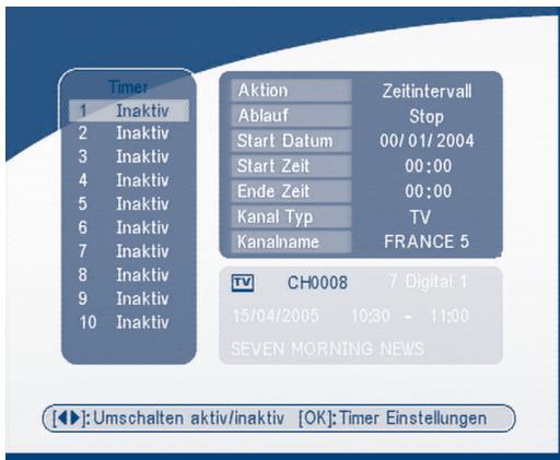 Timer 1 Inaktiv 2 Inaktiv 3 Inaktiv 4 Inaktiv 5 Inaktiv 6 Inaktiv 7 Inaktiv 8 Inaktiv 9 Inaktiv 10 Inaktiv Aktion Zeitintervall Ablauf Stop Start Datum 00/01/2004 Start Zeit 00:00 Ende Zeit 00:00 Kanal Typ TV Kanalname FRANCE 5 TV CH0008 7 Digital 1 15/04/2005 10:30 - 11:00 SEVEN MORNING NEWS [◀]: Umschalten aktiv/inaktiv [OK]: Timer Einstellungen