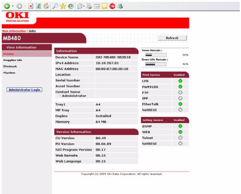 OKI PRINTING SOLUTIONS View Information | Links MB480 Refresh View Information #Status #Supplies Life #Network #System Administrator Login Information Device Name OKI-MB480-3B3D18 IPv4 Address 10.18.207.81 MAC Address 00:00:07:3B:3D:10 Location Serial Number Asset Number Contact Name - Administrator Tray1 A4 MP Tray A4 Duplex Installed Memory 64 MB Version Information CU Version B0.49 PU Version 00.06.09 NIC Program Version 00.17 Web Remote 00.15 Web Language 00.15 Toner Remain : 30% Drum Life Remain : 46% Print Service Enabled LPR ● Port9100 ● FTP ○ IPP ○ EtherTalk ● NetBEUI ○ Setting Service Enabled SNMP ● WEB ● Telnet ○ NetBEUI ○ Copyright (c) 2009 Oki Data Corporation. All rights reserved.