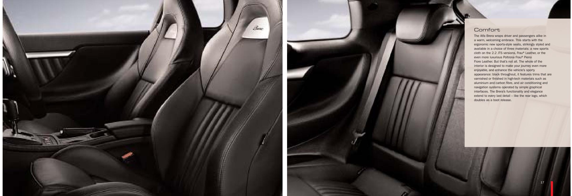 Comfort The Alfa Brera wraps driver and passengers alike in a warm, welcoming embrace. This starts with the ergonomic new sports-style seats, strikingly styled and available in a choice of three materials: a new sports cloth on the 2.2 JTS versions, Frau® Leather, or the even more luxurious Poltrona Frau® Pieno Fiore Leather. But that's not all. The whole of the interior is designed to make your journey even more enjoyable, and enhance the vehicle's sporty appearance: black throughout, it features trims that are varnished or finished in high-tech materials such as aluminium and carbon fibre, and air conditioning and navigation systems operated by simple graphical interfaces. The Brera's functionality and elegance extend to every last detail – like the rear logo, which doubles as a boot release.