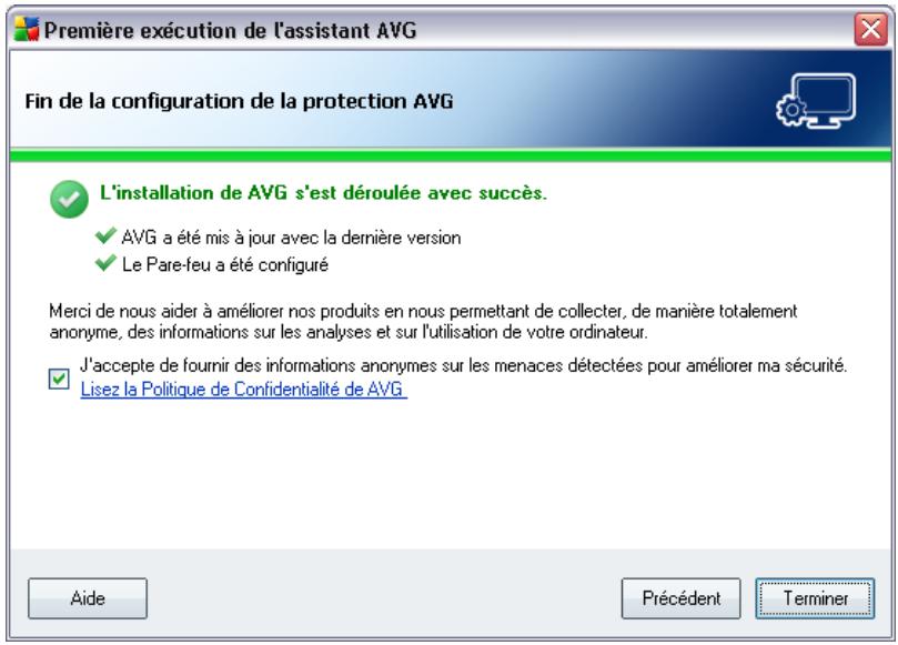 Première exécution de l'assistant AVG Fin de la configuration de la protection AVG L'installation de AVG s'est déroulée avec succès. ✓ AVG a été mis à jour avec la dernière version ✓ Le Pare-feu a été configuré Merci de nous aider à améliorer nos produits en nous permettant de collecter, de manière totalement anonyme, des informations sur les analyses et sur l'utilisation de votre ordinateur. J'accepte de fournir des informations anonymes sur les menaces détectées pour améliorer ma sécurité. ✓ Lisez la Politique de Confidentialité de AVG Aide Précédent Terminer