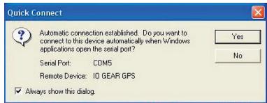 Quick Connect Automatic connection established. Do you want to connect to this device automatically when Windows applications open the serial port? Serial Port: COM5 Remote Device: IO GEAR GPS ✓ Always show this dialog.