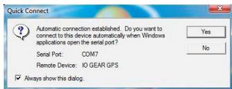 Quick Connect Automatic connection established. Do you want to connect to this device automatically when Windows applications open the serial port? Serial Port: COM7 Remote Device: IO GEAR GPS ✓ Always show this dialog