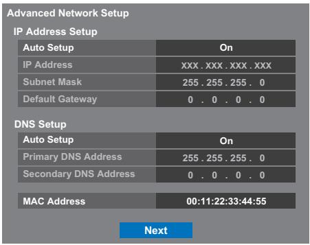 Advanced Network Setup IP Address Setup Auto Setup On IP Address XXX . XXX . XXX . XXX Subnet Mask 255 . 255 . 255 . 0 Default Gateway 0 . 0 . 0 . 0 DNS Setup Auto Setup On Primary DNS Address 255 . 255 . 255 . 0 Secondary DNS Address 0 . 0 . 0 . 0 MAC Address 00:11:22:33:44:55 Next