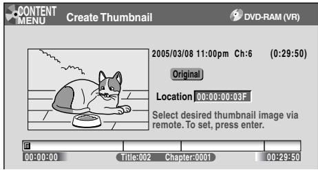 CONTENT MENU Create Thumbnail DVD-RAM (VR) 2005/03/08 11:00pm Ch:6 (0:29:50) Original Location 00:00:00:03F Select desired thumbnail image via remote. To set, press enter. 00:00:00 Title:002 Chapter:0001 00:29:50