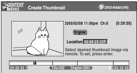 CONTENT MENU Create Thumbnail DVD-RAM (VR) 2005/03/08 11:00pm Ch:6 (0:29:50) Original Location 00:06:25:23F Select desired thumbnail image via remote. To set, press enter. 00:00:00 Title:002 Chapter:0001 00:29:50