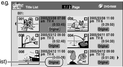 e.g. CONTENT MENU Title List 1 / 2 Page DVD-RAM 001: 0001 2005/03/08 07:00 am TV:4 (0:53:45) Original 0005 2005/03/12 09:00 pm TV:3 (0:52:40) Original 0006 2005/04/12 11:00 pm TV:4 (0:55:08) Original 0007 2005/03/08 11:00 pm TV:6 (0:29:50) Original 0008 2005/04/11 07:00 am TV:8 (0:54:30) Original 0009 2005/04/12 09:00 pm TV:10 (0:51:28) Original st)