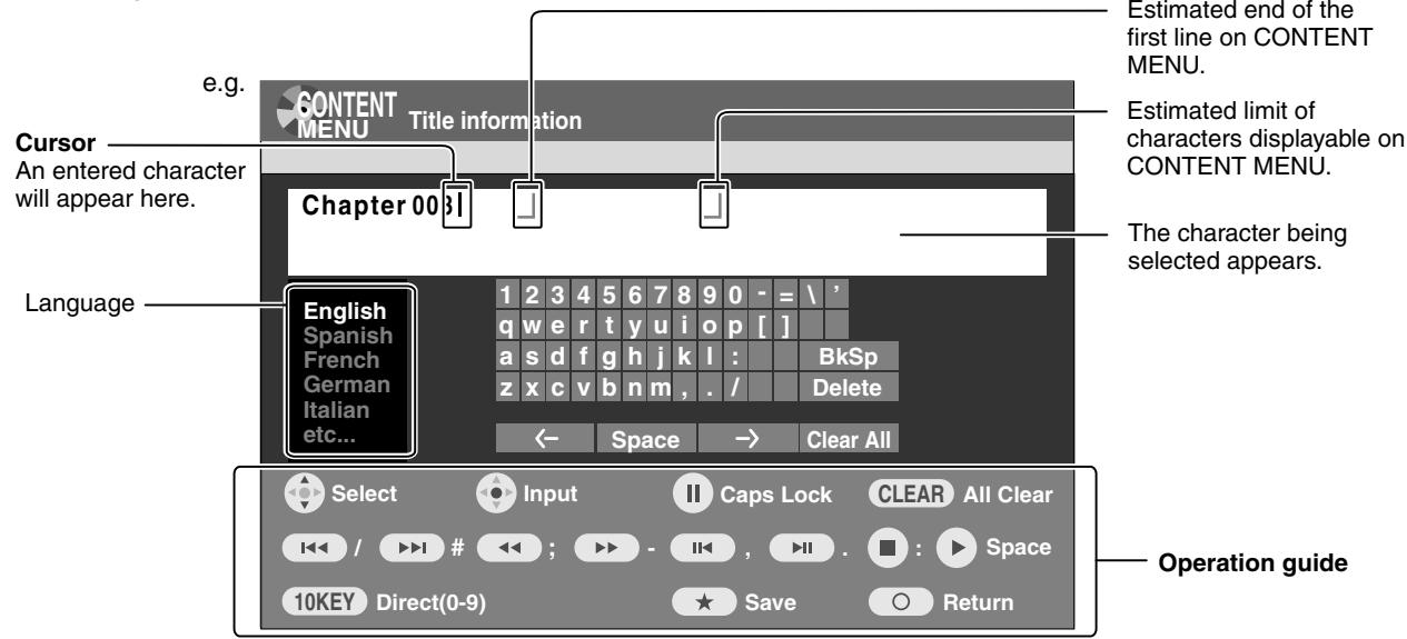 e.g. Cursors An entered character will appear here. Chapter 0031 English Spanish French German Italian etc... 1 2 3 4 5 6 7 8 9 0 - = \ ' q w e r t y u i o p [ ] a s d f g h j k l : BkSp z x c v b n m , . / Delete ← Space → Clear All Select Input Caps Lock CLEAR All Clear / ▶▶▶ # ; ▶▶ - ▶◀ , ▶◀ ▶ : ▶▶ Space 10KEY Direct(0-9) ★ Save ○ Return Estimated end of the first line on CONTENT MENU. Estimated limit of characters displayable on CONTENT MENU. The character being selected appears. Operation guide