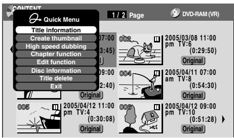 CONTENT Quick Menu 1 / 2 Page DVD-RAM (VR) Title information Create thumbnail High speed dubbing Chapter function Edit function Disc information Title delete Exit 07:00 03:45 09:00 (2:40) 002 2005/03/08 11:00 pm TV:6 (0:29:50) Original 004 2005/04/11 07:00 am TV:8 (0:54:30) Original 005 2005/04/12 11:00 pm TV:4 (0:30:08) Original 006 2005/04/12 09:00 pm TV:10 (0:51:28) Original