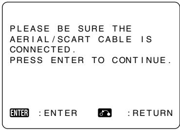 PLEASE BE SURE THE AERIAL/SCART CABLE IS CONNECTED. PRESS ENTER TO CONTINUE. ENTER : ENTER : RETURN