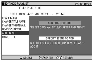 EDIT(HDD PLAYLIST) 25/12 10:28 TITLE: PR33 FINE TITLE INFO: 4/10 MON 20:09 ~ 20:14 ERASE SCENE CHANGE TITLE NAME CHANGE THUMBNAIL DIVIDE CHAPTER ADD SCENE MOVE TITLE ADD CHAPTER/TITLE SELECT ORIGINAL TITLE/CHAPTER AND ADD IT SPECIFY SCENE TO ADD SELECT A SCENE FROM ORIGINAL VIDEO AND ADD IT SELECT ENTER RETURN