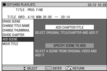 EDIT(HDD PLAYLIST) 25/12 10:28 TITLE: PR33 FINE TITLE INFO: 4/10 MON 20:09 ~ 20:14 ERASE SCENE CHANGE TITLE NAME CHANGE THUMBNAIL DIVIDE CHAPTER ADD SCENE MOVE TITLE ADD CHAPTER/TITLE SELECT ORIGINAL TITLE/CHAPTER AND ADD IT SPECIFY SCENE TO ADD SELECT A SCENE FROM ORIGINAL VIDEO AND ADD IT SELECT ENTER RETURN