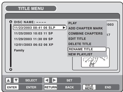 TITLE MENU DISC NAME: ---- 11/23/2003 08:41 06 SLP 11/25/2003 10:03 11 SP 11/29/2003 11:30 09 SP 12/01/2003 06:52 06 XP Family PLAY ADD CHAPTER MARK COMBINE CHAPTERS EDIT TITLE DELETE TITLE RENAME TITLE NEW PLAYLIST SELECT SET ENTER ENTER RETURN BACK TITLE MENU END