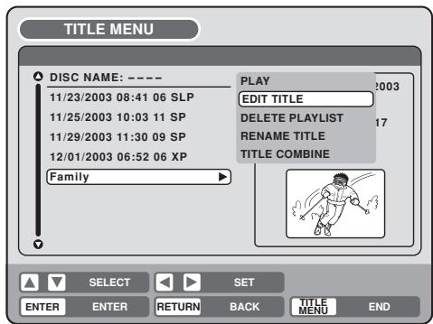 TITLE MENU DISC NAME: ---- 11/23/2003 08:41 06 SLP 11/25/2003 10:03 11 SP 11/29/2003 11:30 09 SP 12/01/2003 06:52 06 XP Family PLAY EDIT TITLE DELETE PLAYLIST RENAME TITLE TITLE COMBINE SELECT SET ENTER ENTER RETURN BACK TITLE MENU END