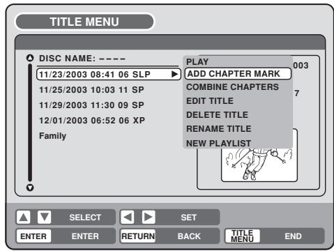 TITLE MENU DISC NAME: ---- 11/23/2003 08:41 06 SLP 11/25/2003 10:03 11 SP 11/29/2003 11:30 09 SP 12/01/2003 06:52 06 XP Family PLAY ADD CHAPTER MARK COMBINE CHAPTERS EDIT TITLE DELETE TITLE RENAME TITLE NEW PLAYLIST ENTER SELECT SET RETURN BACK TITLE MENU END