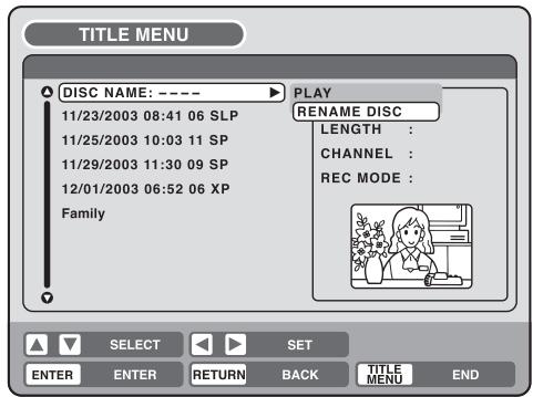 TITLE MENU DISC NAME: ---- 11/23/2003 08:41 06 SLP 11/25/2003 10:03 11 SP 11/29/2003 11:30 09 SP 12/01/2003 06:52 06 XP Family PLAY RENAME DISC LENGTH : CHANNEL : REC MODE : SELECT SET ENTER ENTER RETURN BACK TITLE MENU END