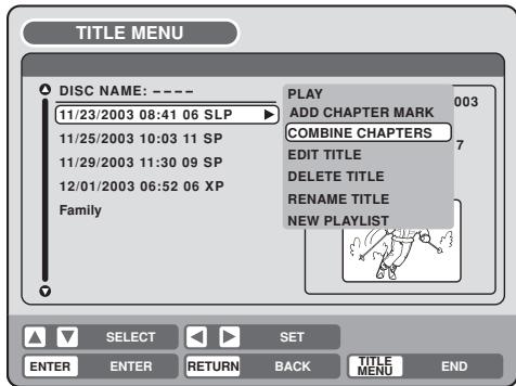 TITLE MENU DISC NAME: ---- 11/23/2003 08:41 06 SLP 11/25/2003 10:03 11 SP 11/29/2003 11:30 09 SP 12/01/2003 06:52 06 XP Family PLAY ADD CHAPTER MARK COMBINE CHAPTERS EDIT TITLE DELETE TITLE RENAME TITLE NEW PLAYLIST SELECT SET ENTER ENTER RETURN BACK TITLE MENU END