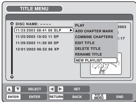 TITLE MENU DISC NAME: ---- 11/23/2003 08:41 06 SLP 11/25/2003 10:03 11 SP 11/29/2003 11:30 09 SP 12/01/2003 06:52 06 XP PLAY ADD CHAPTER MARK COMBINE CHAPTERS EDIT TITLE DELETE TITLE RENAME TITLE NEW PLAYLIST