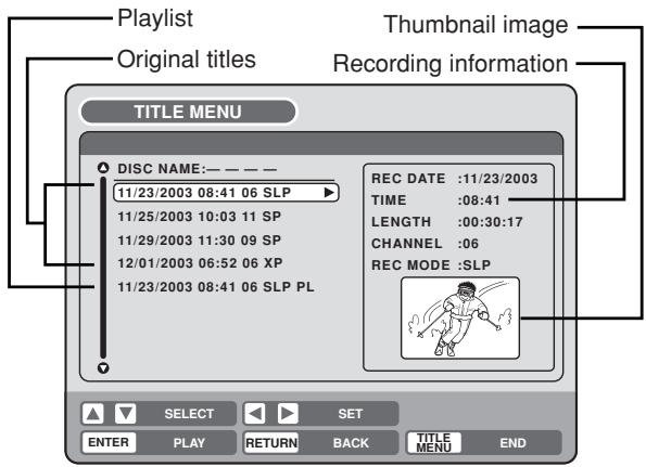 Playlist Original titles Thumbnail image Recording information TITLE MENU DISC NAME:—— — — — 11/23/2003 08:41 06 SLP 11/25/2003 10:03 11 SP 11/29/2003 11:30 09 SP 12/01/2003 06:52 06 XP 11/23/2003 08:41 06 SLP PL REC DATE :11/23/2003 TIME :08:41 LENGTH :00:30:17 CHANNEL :06 REC MODE :SLP SELECT SET ENTER PLAY RETURN BACK TITLE MENU END